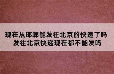 现在从邯郸能发往北京的快递了吗 发往北京快递现在都不能发吗